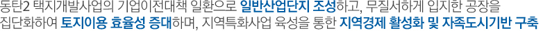 동탄2 택지개발사업의 기업이 전대책 일환으로 일반산업단지 조성하고, 무질서하게 입지한 공장을 집단화하여 토지이용 효율성 증대하며,지역특화사업 육성을 통한 지역경제 활성화 및 자족도시기반 구축