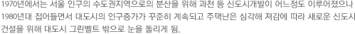 1970년에서는 서울 인구의 수도권지역으로의 분산을 위해 과천 등 신도시개발이 어느정도 이루어졌으나 1980년대 접어들면서 대도시의 인구증가가 꾸준히 계속되고 주택난은 심각해 져감에 따라 새로운 신도시 건설을 위해 대도시 그린벨트 밖으로 눈을 돌리게 됨.