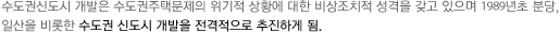 수도권신도시 개발은 수도권주택문제의 위기적 상황에 대한 비상조치적 성격을 갖고 있으며 1989년초 분당, 일산을 비롯한 수도권 신도시 개발을 전격적으로 추진하게 됨.