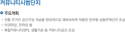 주요계획:전통거주지 공간구성 개념을 현대적으로 재해석하여 적용한 한국형 공동주택단지조성, 어귀마당 및 안마당 등, 복합커뮤니티센터, 생활가로 등 커뮤니티 공간 조성, 추진일정:2010년 말 시범블록 건축설계 완료, 2012년 공동주택분양, 2014년 입주예정