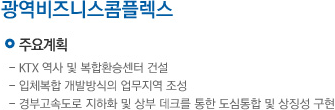 주요계획:KTX역사 및 복합환승센터 건설, 입체복합 개발방식의 업무지역의 조성, 경부고속도로 지하와 및 상부 데크를 통한 도심통합 및 상징성 구현, 추진일정:2010년 5월 해외사 마스터플랜 공모, 2011년 10월 마스터플랙 수립 및 반영, 2012년 광역환승시설 및 앵커블록 사업화 방안 수립
